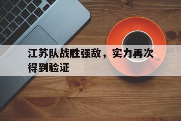 关于江苏队战胜强敌，实力再次得到验证的信息