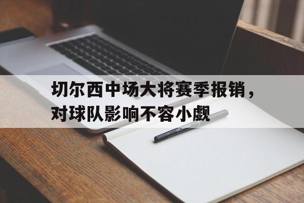 切尔西中场大将赛季报销，对球队影响不容小觑的简单介绍
