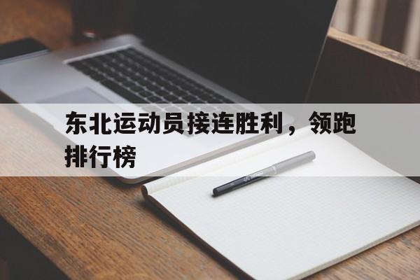 关于东北运动员接连胜利，领跑排行榜的信息