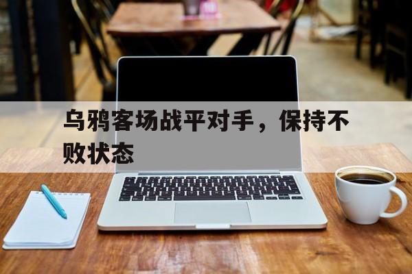 关于乌鸦客场战平对手，保持不败状态的信息