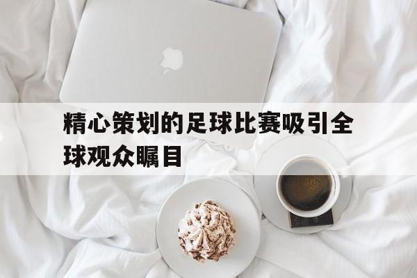 精心策划的足球比赛吸引全球观众瞩目的简单介绍