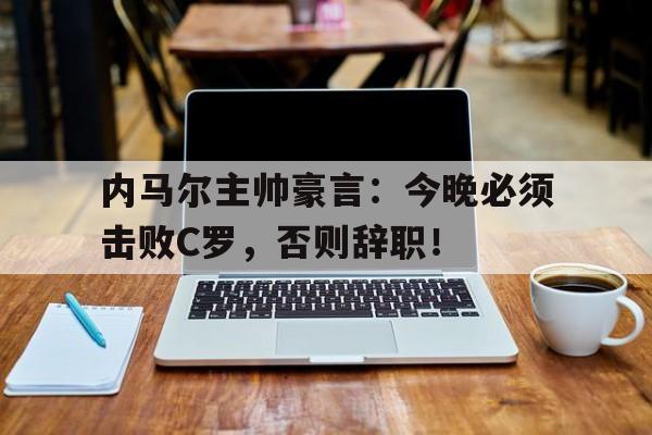 内马尔主帅豪言：今晚必须击败C罗，否则辞职！